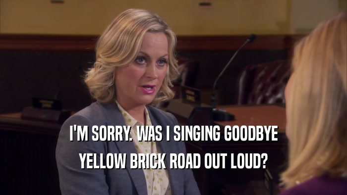 I'M SORRY. WAS I SINGING GOODBYE YELLOW BRICK ROAD OUT LOUD? 