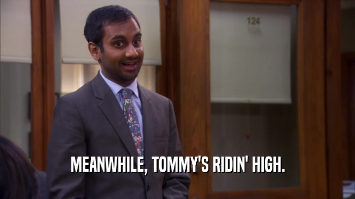 MEANWHILE, TOMMY'S RIDIN' HIGH.  
