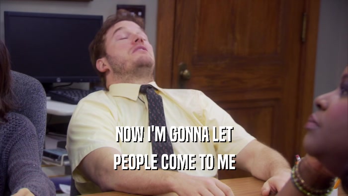 NOW I'M GONNA LET PEOPLE COME TO ME 