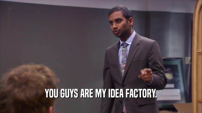 YOU GUYS ARE MY IDEA FACTORY.  