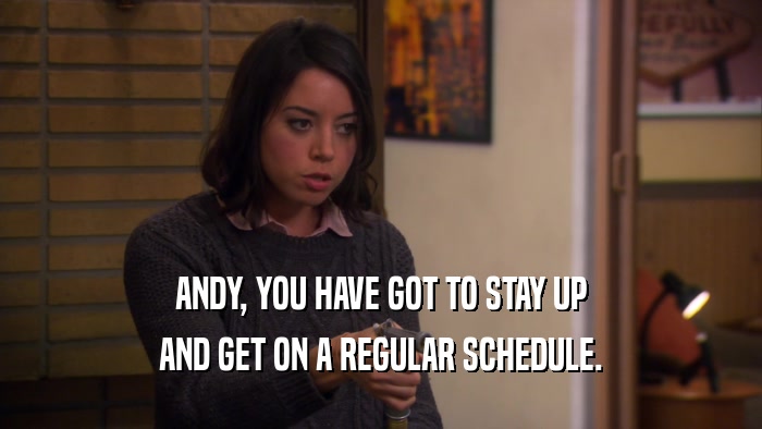 ANDY, YOU HAVE GOT TO STAY UP AND GET ON A REGULAR SCHEDULE. 