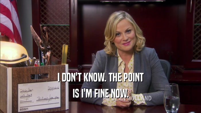 I DON'T KNOW. THE POINT IS I'M FINE NOW. 