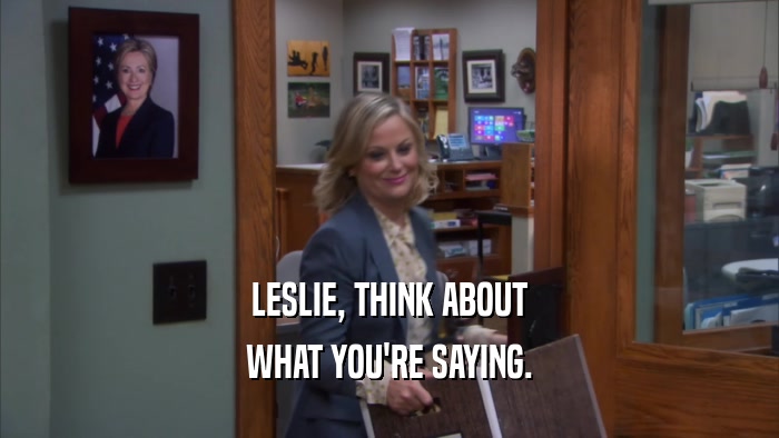 LESLIE, THINK ABOUT WHAT YOU'RE SAYING. 
