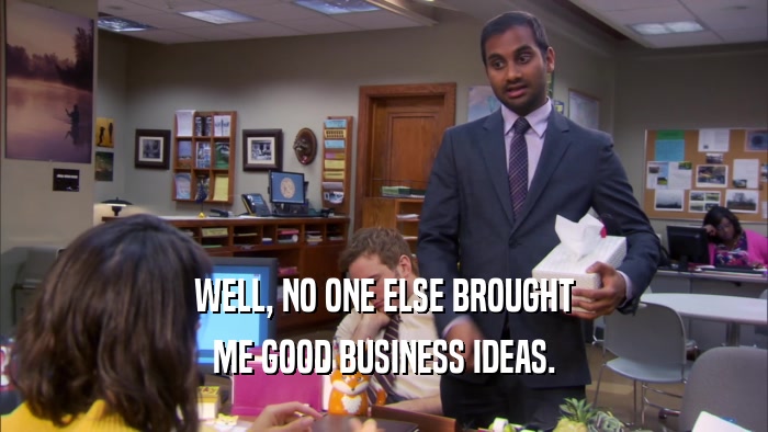 WELL, NO ONE ELSE BROUGHT ME GOOD BUSINESS IDEAS. 