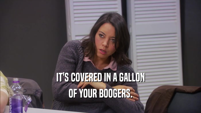 IT'S COVERED IN A GALLON OF YOUR BOOGERS. 
