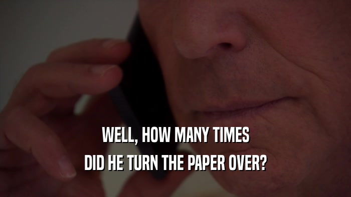 WELL, HOW MANY TIMES DID HE TURN THE PAPER OVER? 