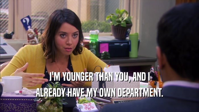 I'M YOUNGER THAN YOU, AND I ALREADY HAVE MY OWN DEPARTMENT. 