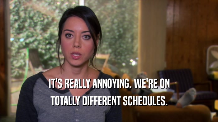 IT'S REALLY ANNOYING. WE'RE ON TOTALLY DIFFERENT SCHEDULES. 