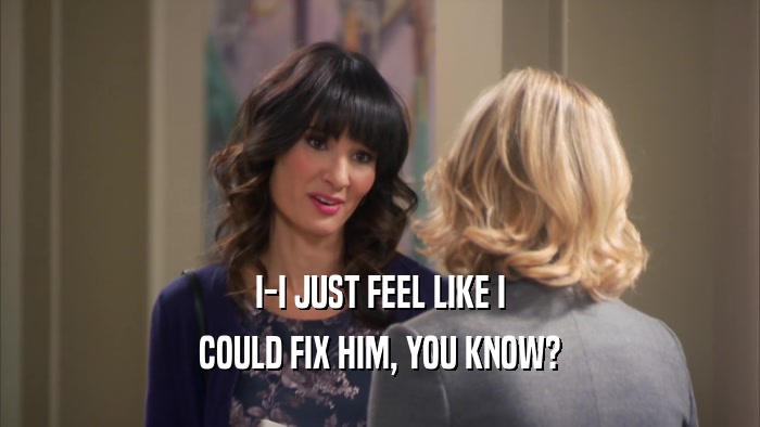 I-I JUST FEEL LIKE I COULD FIX HIM, YOU KNOW? 