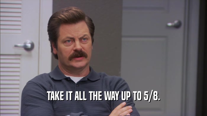 TAKE IT ALL THE WAY UP TO 5/8.  