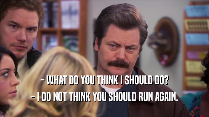 - WHAT DO YOU THINK I SHOULD DO? - I DO NOT THINK YOU SHOULD RUN AGAIN. 
