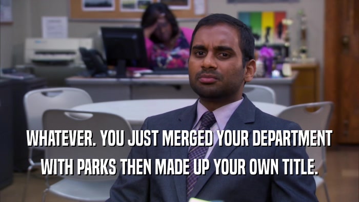 WHATEVER. YOU JUST MERGED YOUR DEPARTMENT WITH PARKS THEN MADE UP YOUR OWN TITLE. 