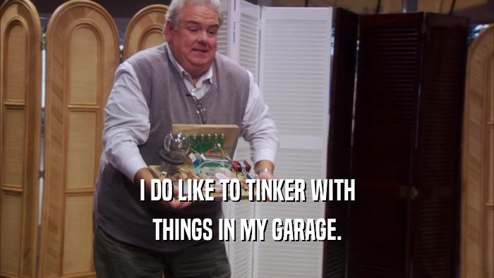 I DO LIKE TO TINKER WITH THINGS IN MY GARAGE. 