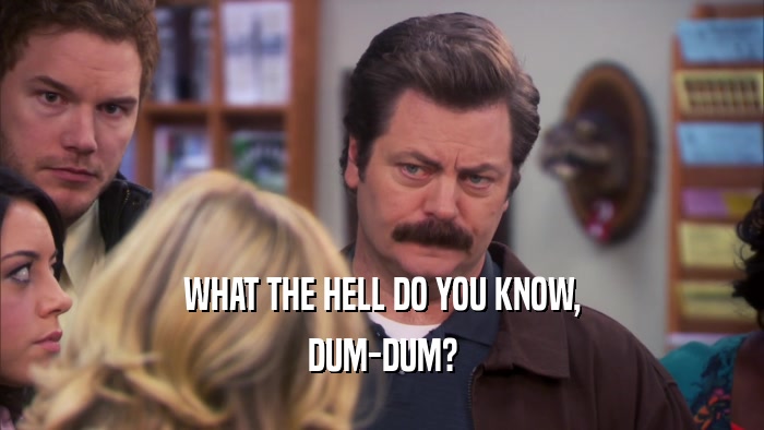 WHAT THE HELL DO YOU KNOW, DUM-DUM? 