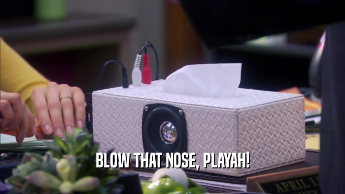 BLOW THAT NOSE, PLAYAH!  
