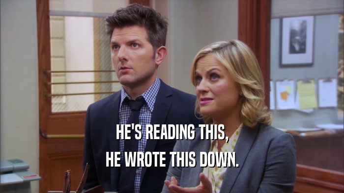 HE'S READING THIS, HE WROTE THIS DOWN. 