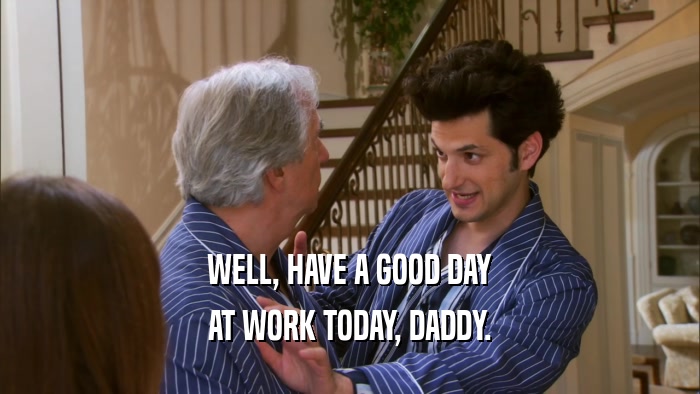 WELL, HAVE A GOOD DAY AT WORK TODAY, DADDY. 
