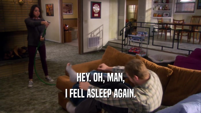 HEY. OH, MAN, I FELL ASLEEP AGAIN. 