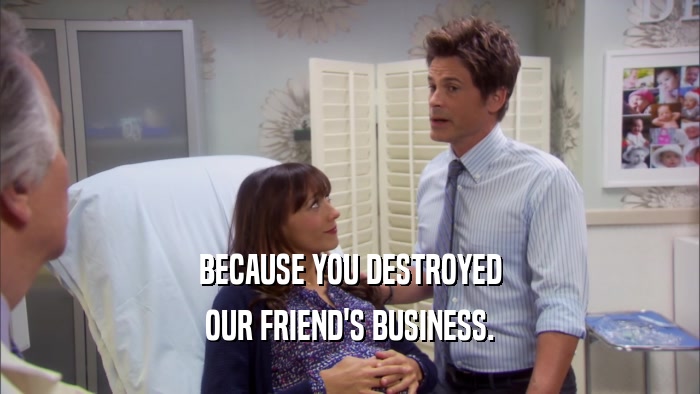 BECAUSE YOU DESTROYED OUR FRIEND'S BUSINESS. 