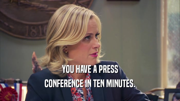 YOU HAVE A PRESS
 CONFERENCE IN TEN MINUTES.
 