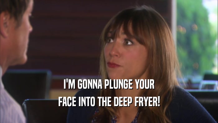I'M GONNA PLUNGE YOUR FACE INTO THE DEEP FRYER! 