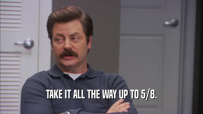TAKE IT ALL THE WAY UP TO 5/8.  