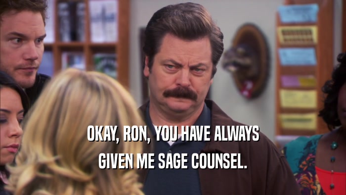 OKAY, RON, YOU HAVE ALWAYS GIVEN ME SAGE COUNSEL. 