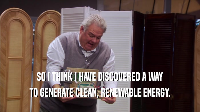 SO I THINK I HAVE DISCOVERED A WAY TO GENERATE CLEAN, RENEWABLE ENERGY. 