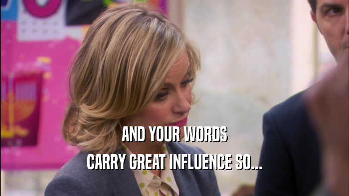 AND YOUR WORDS CARRY GREAT INFLUENCE SO... 