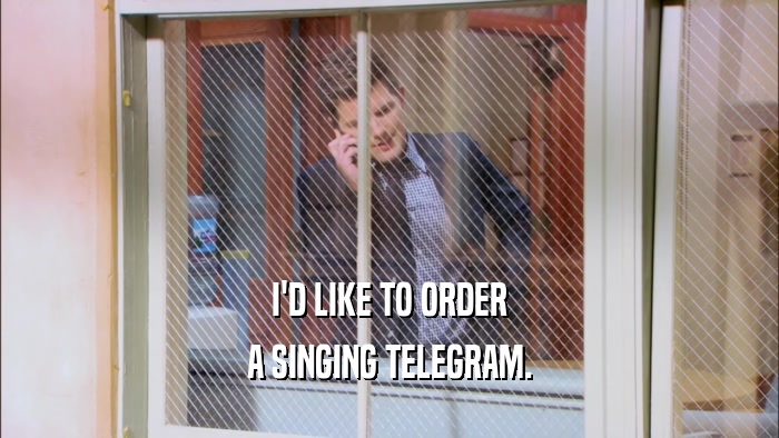 I'D LIKE TO ORDER A SINGING TELEGRAM. 