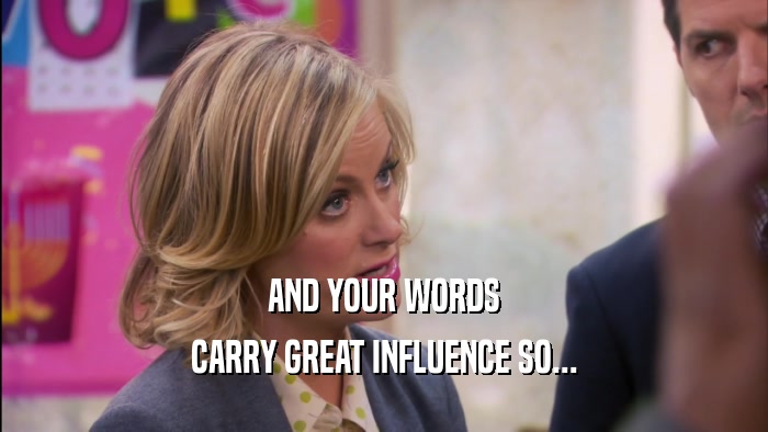 AND YOUR WORDS CARRY GREAT INFLUENCE SO... 