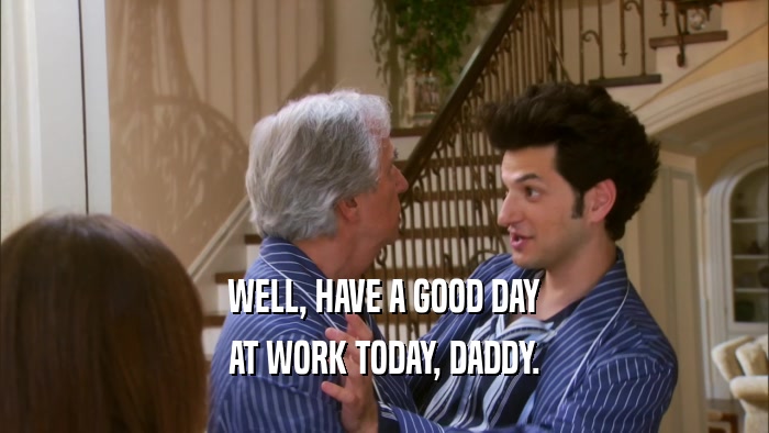 WELL, HAVE A GOOD DAY AT WORK TODAY, DADDY. 