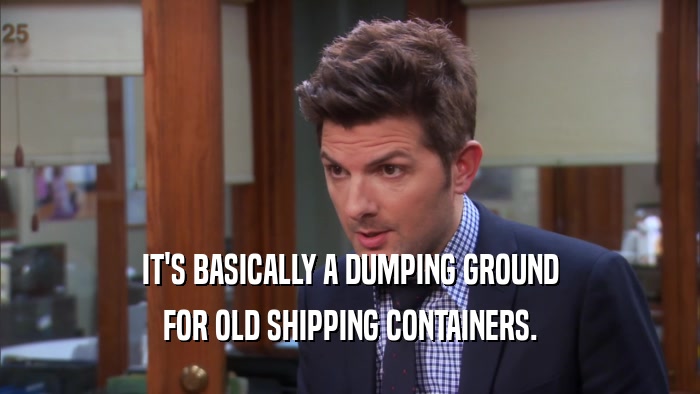 IT'S BASICALLY A DUMPING GROUND FOR OLD SHIPPING CONTAINERS. 