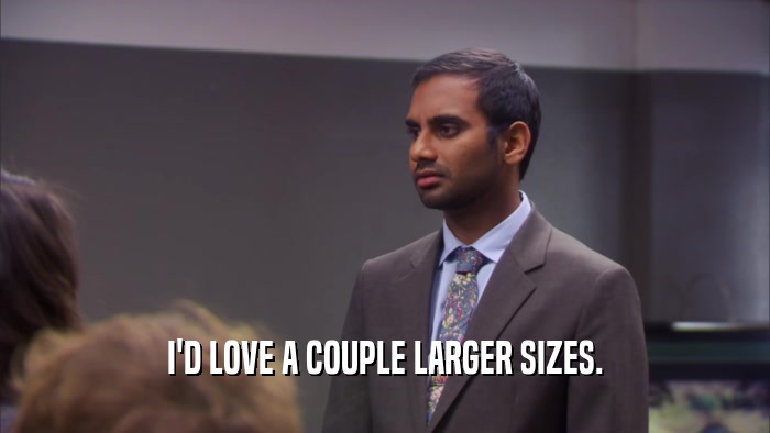 I'D LOVE A COUPLE LARGER SIZES.  