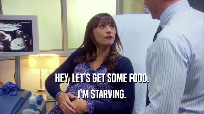 HEY, LET'S GET SOME FOOD. I'M STARVING. 
