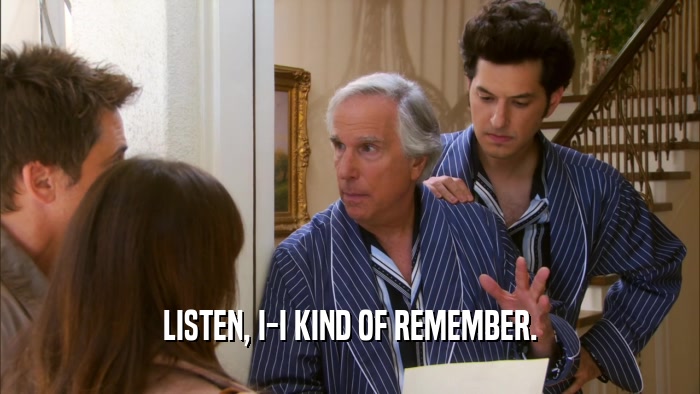 LISTEN, I-I KIND OF REMEMBER.  