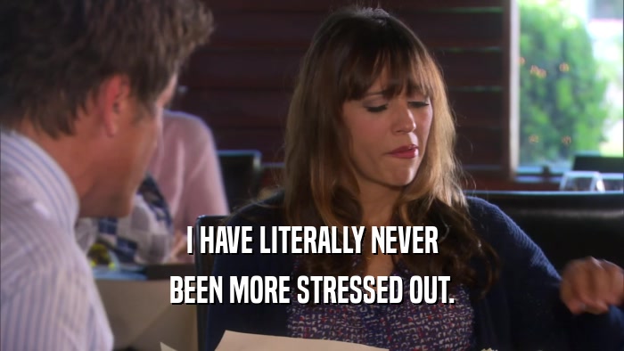 I HAVE LITERALLY NEVER BEEN MORE STRESSED OUT. 