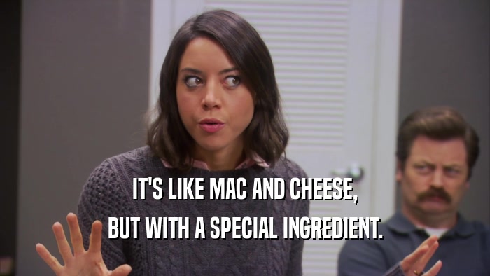 IT'S LIKE MAC AND CHEESE, BUT WITH A SPECIAL INGREDIENT. 