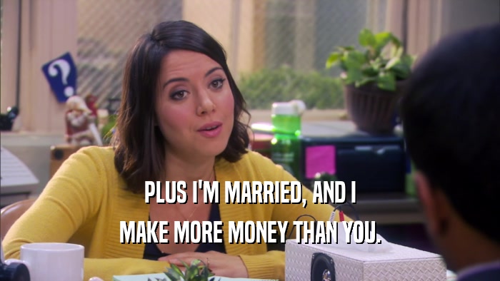 PLUS I'M MARRIED, AND I MAKE MORE MONEY THAN YOU. 