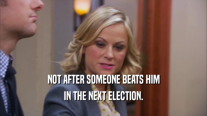 NOT AFTER SOMEONE BEATS HIM IN THE NEXT ELECTION. 
