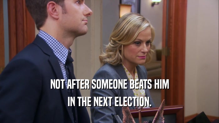 NOT AFTER SOMEONE BEATS HIM IN THE NEXT ELECTION. 