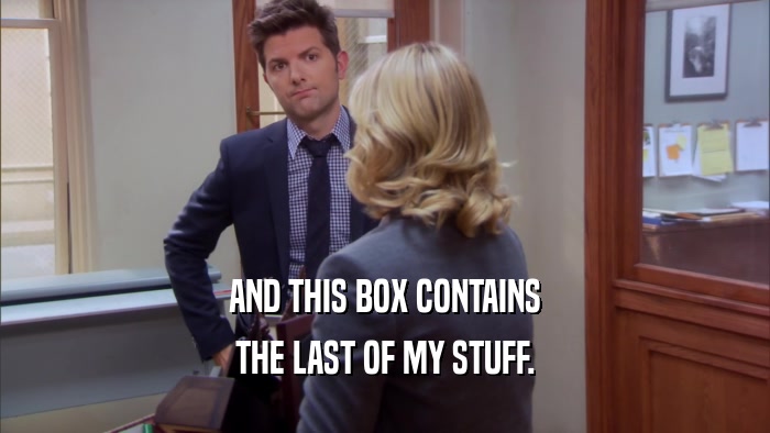 AND THIS BOX CONTAINS THE LAST OF MY STUFF. 