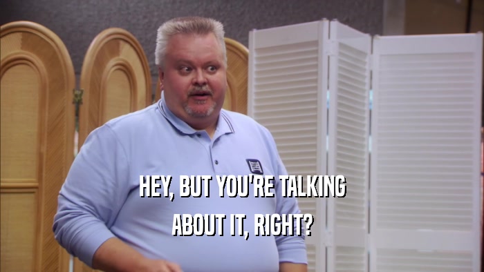 HEY, BUT YOU'RE TALKING ABOUT IT, RIGHT? 