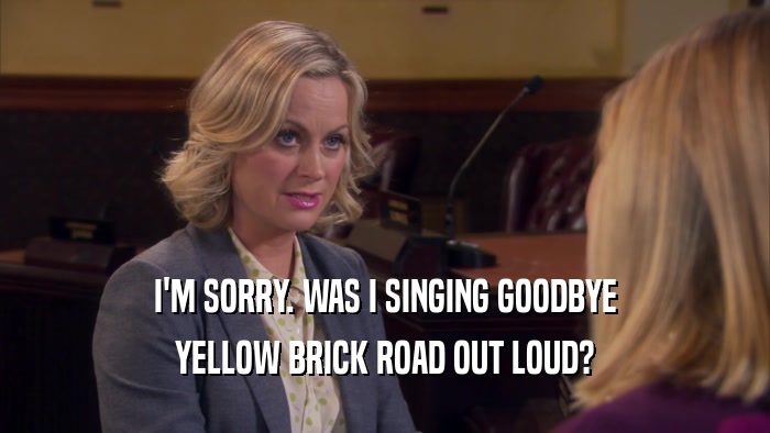I'M SORRY. WAS I SINGING GOODBYE YELLOW BRICK ROAD OUT LOUD? 