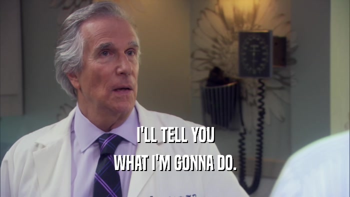 I'LL TELL YOU WHAT I'M GONNA DO. 