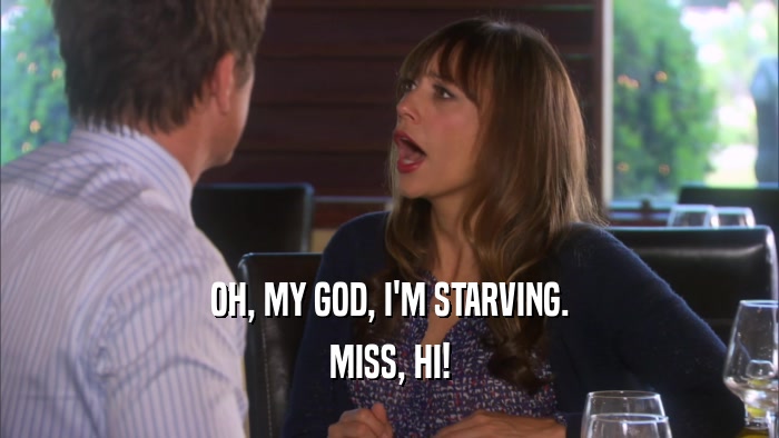 OH, MY GOD, I'M STARVING. MISS, HI! 