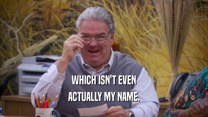 WHICH ISN'T EVEN ACTUALLY MY NAME. 