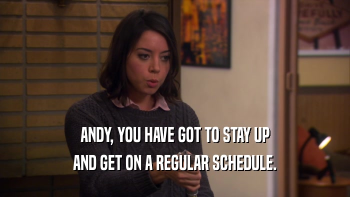 ANDY, YOU HAVE GOT TO STAY UP AND GET ON A REGULAR SCHEDULE. 