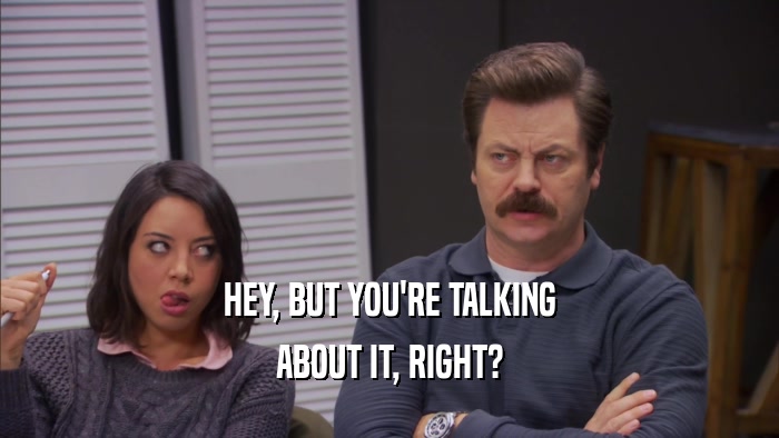 HEY, BUT YOU'RE TALKING ABOUT IT, RIGHT? 