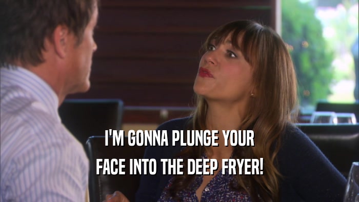 I'M GONNA PLUNGE YOUR FACE INTO THE DEEP FRYER! 